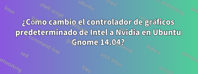 ¿Cómo cambio el controlador de gráficos predeterminado de Intel a Nvidia en Ubuntu Gnome 14.04?