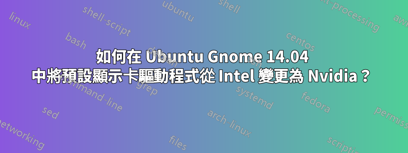 如何在 Ubuntu Gnome 14.04 中將預設顯示卡驅動程式從 Intel 變更為 Nvidia？