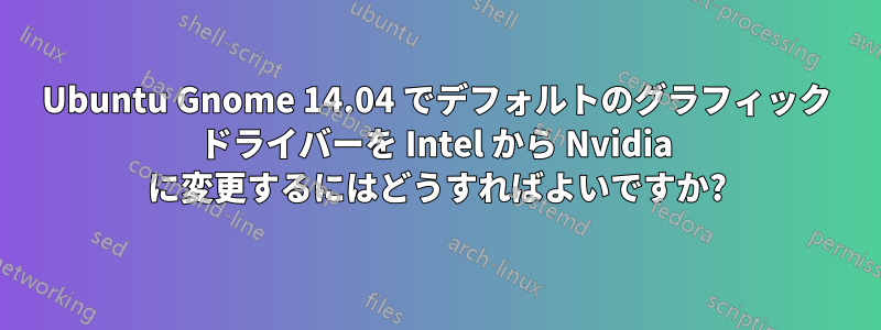 Ubuntu Gnome 14.04 でデフォルトのグラフィック ドライバーを Intel から Nvidia に変更するにはどうすればよいですか?