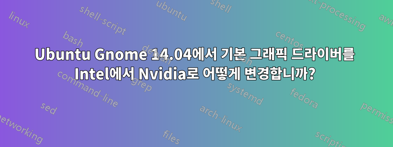 Ubuntu Gnome 14.04에서 기본 그래픽 드라이버를 Intel에서 Nvidia로 어떻게 변경합니까?