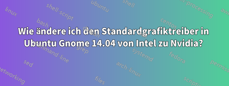 Wie ändere ich den Standardgrafiktreiber in Ubuntu Gnome 14.04 von Intel zu Nvidia?