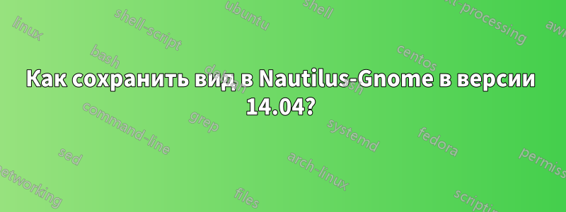 Как сохранить вид в Nautilus-Gnome в версии 14.04?