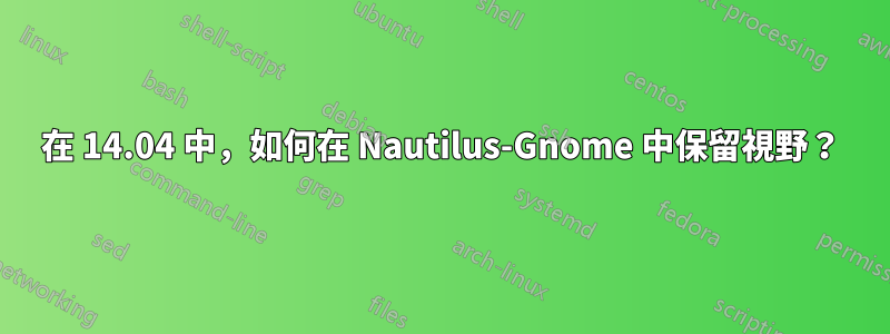 在 14.04 中，如何在 Nautilus-Gnome 中保留視野？