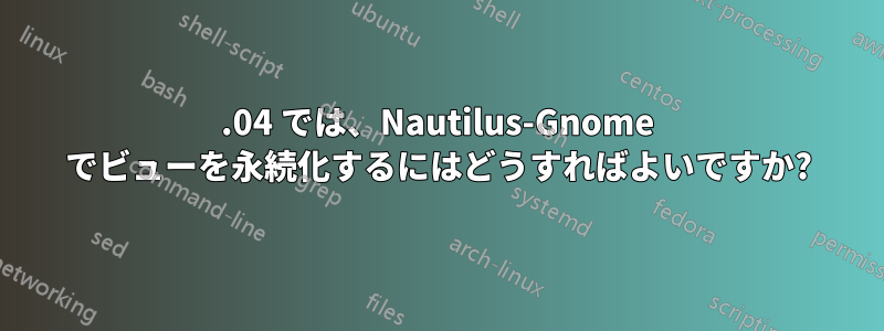 14.04 では、Nautilus-Gnome でビューを永続化するにはどうすればよいですか?