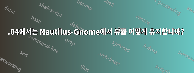 14.04에서는 Nautilus-Gnome에서 뷰를 어떻게 유지합니까?