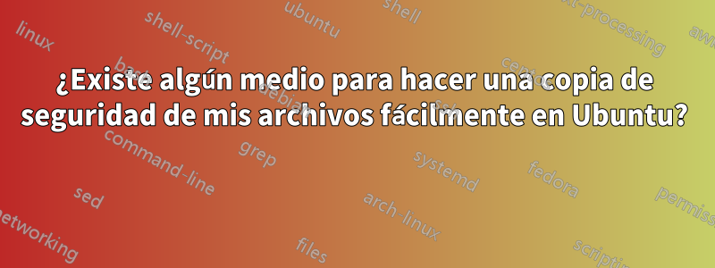 ¿Existe algún medio para hacer una copia de seguridad de mis archivos fácilmente en Ubuntu? 