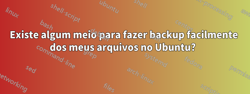 Existe algum meio para fazer backup facilmente dos meus arquivos no Ubuntu? 