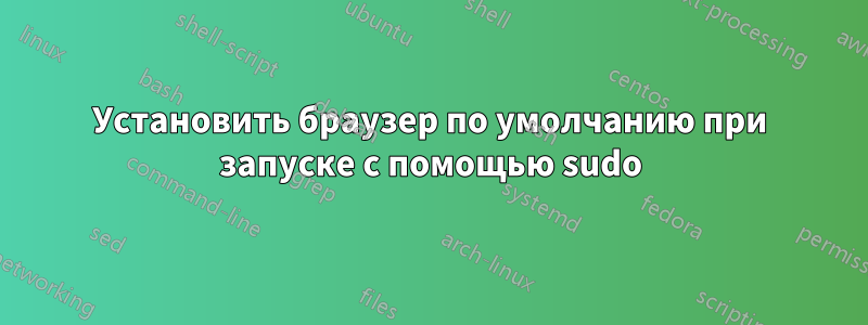 Установить браузер по умолчанию при запуске с помощью sudo