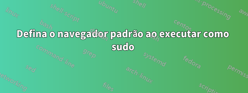 Defina o navegador padrão ao executar como sudo