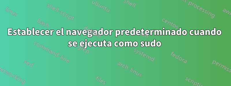 Establecer el navegador predeterminado cuando se ejecuta como sudo