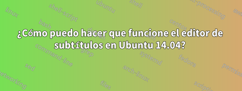 ¿Cómo puedo hacer que funcione el editor de subtítulos en Ubuntu 14.04?