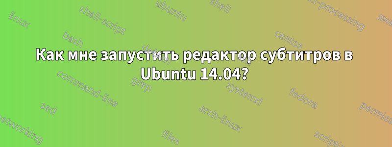 Как мне запустить редактор субтитров в Ubuntu 14.04?