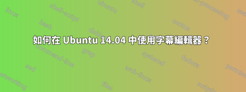 如何在 Ubuntu 14.04 中使用字幕編輯器？