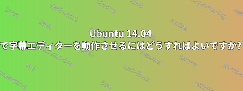 Ubuntu 14.04 で字幕エディターを動作させるにはどうすればよいですか?