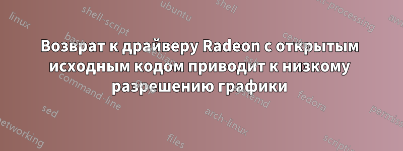 Возврат к драйверу Radeon с открытым исходным кодом приводит к низкому разрешению графики