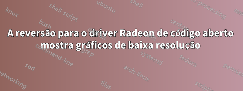 A reversão para o driver Radeon de código aberto mostra gráficos de baixa resolução