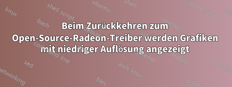 Beim Zurückkehren zum Open-Source-Radeon-Treiber werden Grafiken mit niedriger Auflösung angezeigt