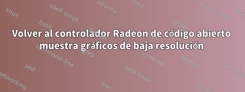 Volver al controlador Radeon de código abierto muestra gráficos de baja resolución