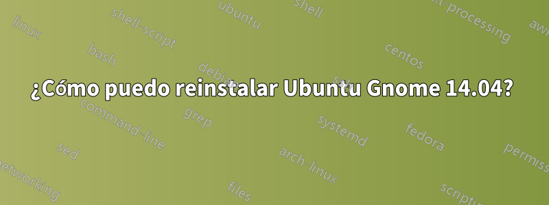 ¿Cómo puedo reinstalar Ubuntu Gnome 14.04?