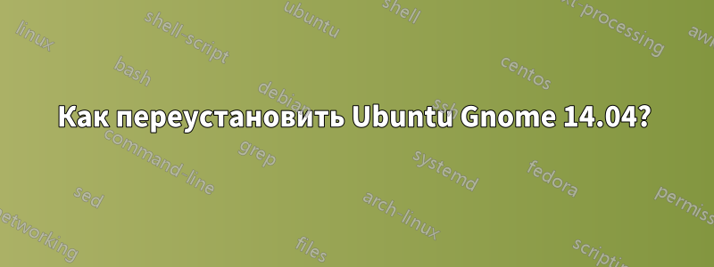 Как переустановить Ubuntu Gnome 14.04?