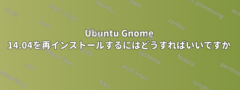 Ubuntu Gnome 14.04を再インストールするにはどうすればいいですか