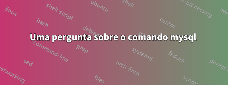 Uma pergunta sobre o comando mysql