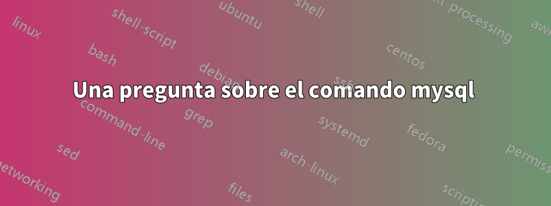 Una pregunta sobre el comando mysql