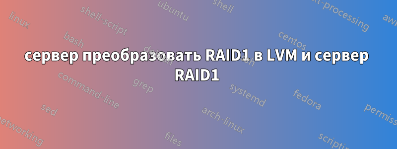 сервер преобразовать RAID1 в LVM и сервер RAID1