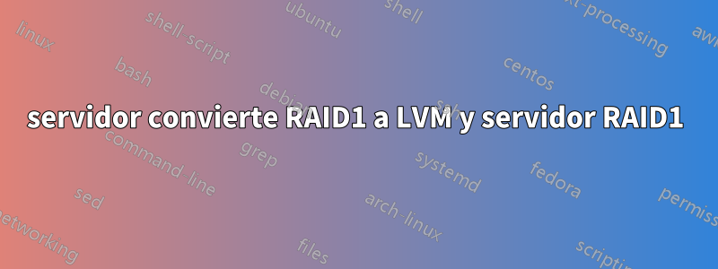 servidor convierte RAID1 a LVM y servidor RAID1