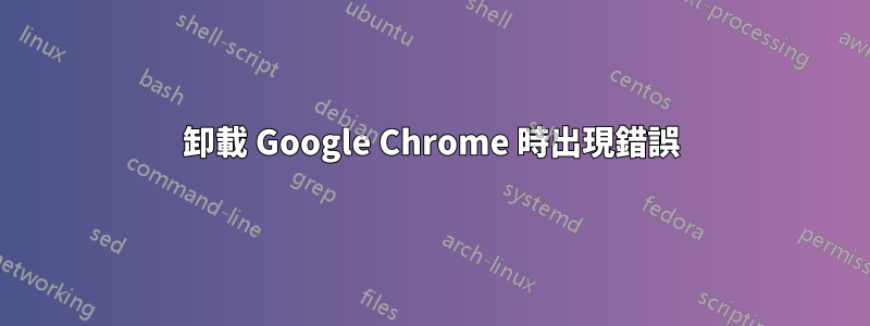 卸載 Google Chrome 時出現錯誤