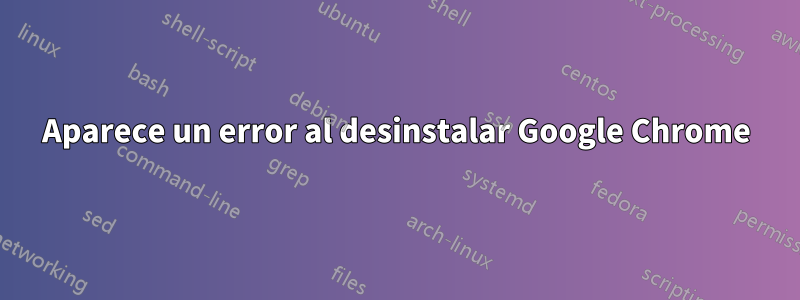 Aparece un error al desinstalar Google Chrome