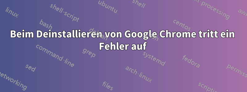 Beim Deinstallieren von Google Chrome tritt ein Fehler auf