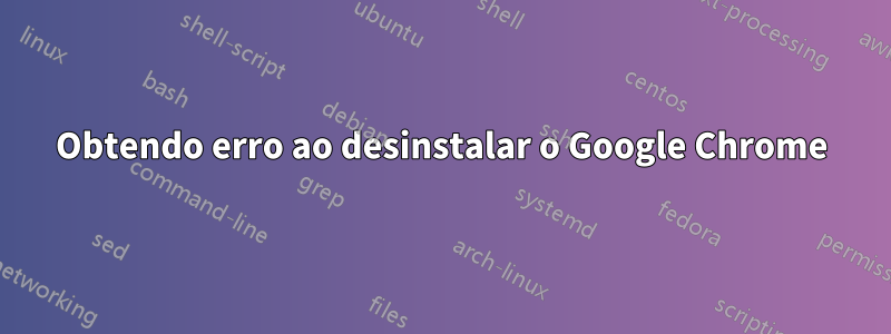 Obtendo erro ao desinstalar o Google Chrome