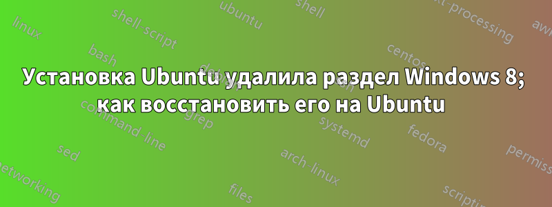 Установка Ubuntu удалила раздел Windows 8; как восстановить его на Ubuntu 