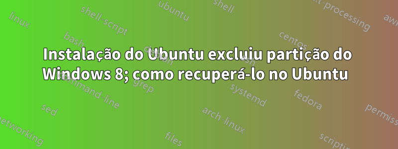 Instalação do Ubuntu excluiu partição do Windows 8; como recuperá-lo no Ubuntu 