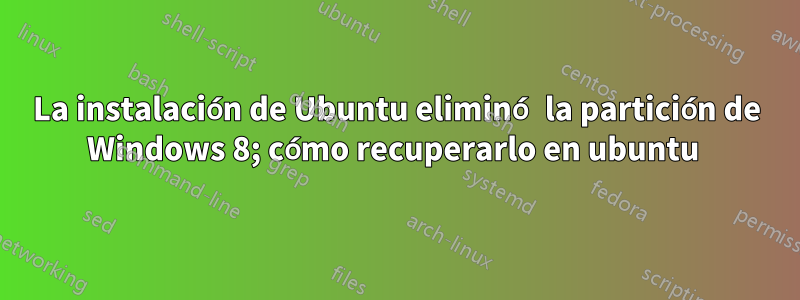 La instalación de Ubuntu eliminó la partición de Windows 8; cómo recuperarlo en ubuntu 