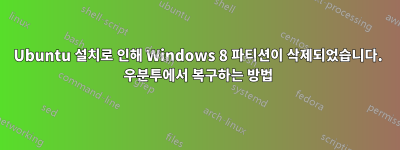 Ubuntu 설치로 인해 Windows 8 파티션이 삭제되었습니다. 우분투에서 복구하는 방법