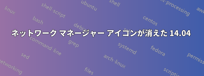 ネットワーク マネージャー アイコンが消えた 14.04