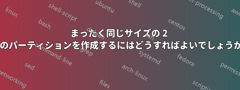 まったく同じサイズの 2 つのパーティションを作成するにはどうすればよいでしょうか?