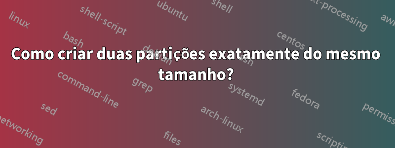 Como criar duas partições exatamente do mesmo tamanho?