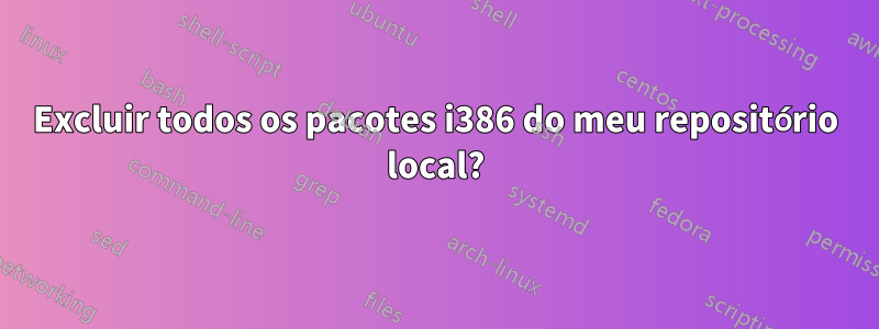 Excluir todos os pacotes i386 do meu repositório local?