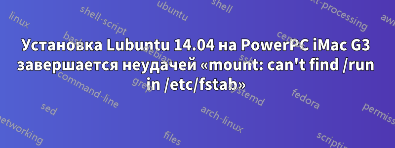 Установка Lubuntu 14.04 на PowerPC iMac G3 завершается неудачей «mount: can't find /run in /etc/fstab»