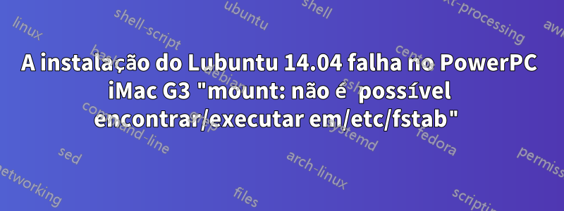 A instalação do Lubuntu 14.04 falha no PowerPC iMac G3 "mount: não é possível encontrar/executar em/etc/fstab"