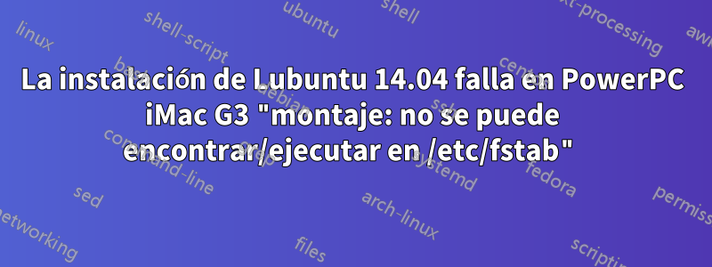 La instalación de Lubuntu 14.04 falla en PowerPC iMac G3 "montaje: no se puede encontrar/ejecutar en /etc/fstab"