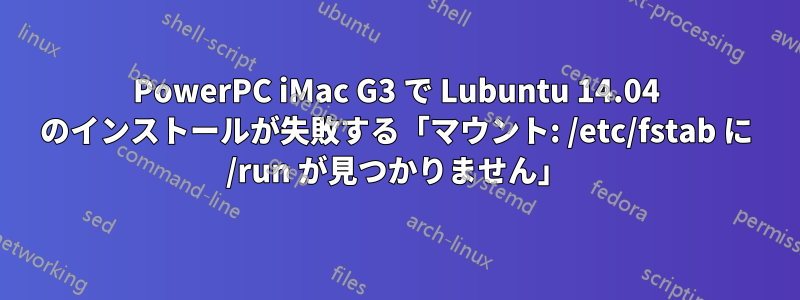 PowerPC iMac G3 で Lubuntu 14.04 のインストールが失敗する「マウント: /etc/fstab に /run が見つかりません」