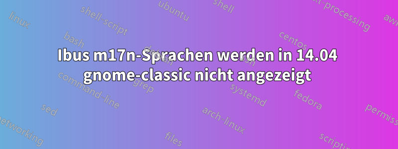 Ibus m17n-Sprachen werden in 14.04 gnome-classic nicht angezeigt