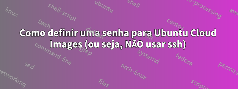 Como definir uma senha para Ubuntu Cloud Images (ou seja, NÃO usar ssh)