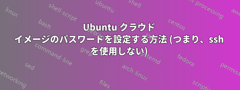 Ubuntu クラウド イメージのパスワードを設定する方法 (つまり、ssh を使用しない)