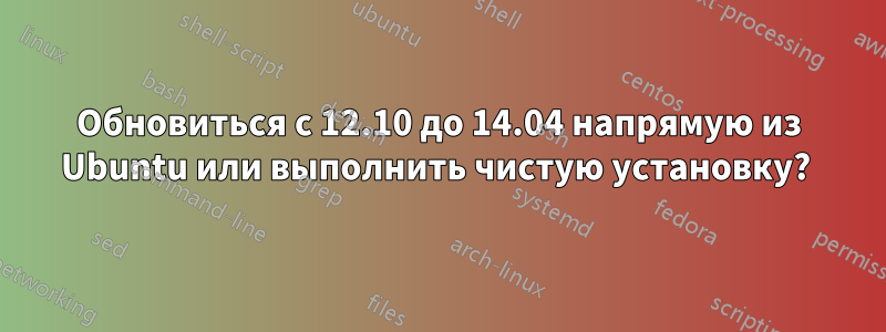 Обновиться с 12.10 до 14.04 напрямую из Ubuntu или выполнить чистую установку? 