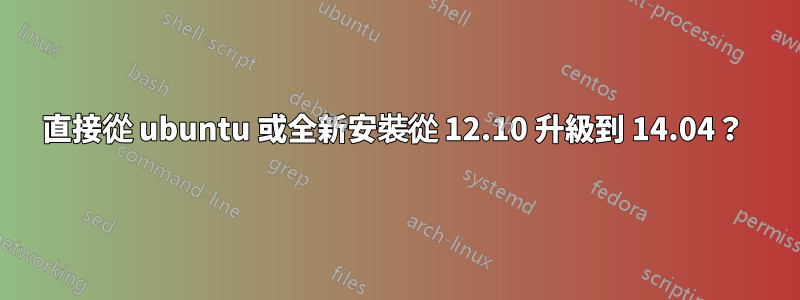 直接從 ubuntu 或全新安裝從 12.10 升級到 14.04？ 